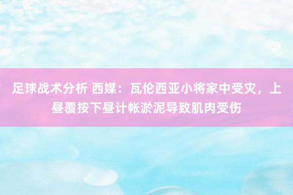 足球战术分析 西媒：瓦伦西亚小将家中受灾，上昼覆按下昼计帐淤泥导致肌肉受伤