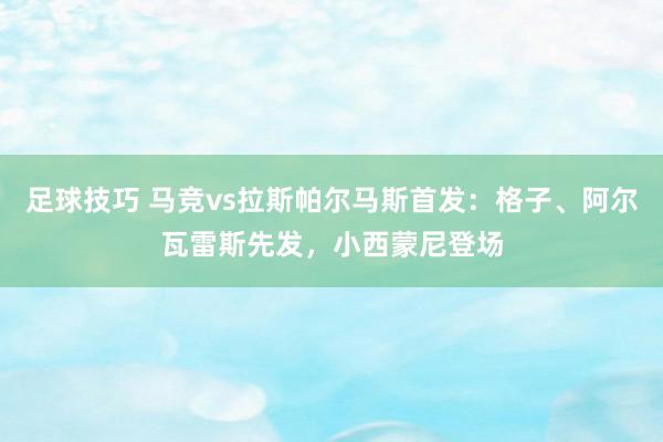 足球技巧 马竞vs拉斯帕尔马斯首发：格子、阿尔瓦雷斯先发，小西蒙尼登场