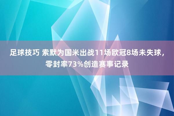 足球技巧 索默为国米出战11场欧冠8场未失球，零封率73%创造赛事记录