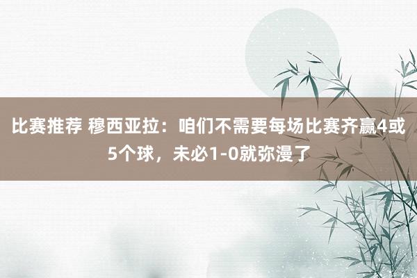 比赛推荐 穆西亚拉：咱们不需要每场比赛齐赢4或5个球，未必1-0就弥漫了