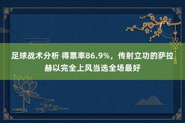 足球战术分析 得票率86.9%，传射立功的萨拉赫以完全上风当选全场最好