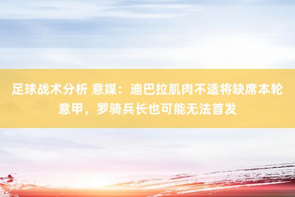 足球战术分析 意媒：迪巴拉肌肉不适将缺席本轮意甲，罗骑兵长也可能无法首发