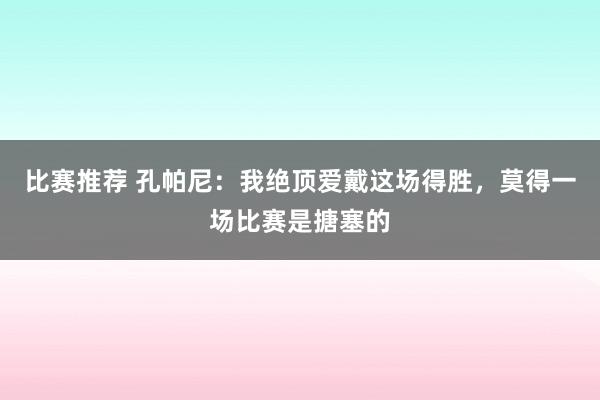 比赛推荐 孔帕尼：我绝顶爱戴这场得胜，莫得一场比赛是搪塞的