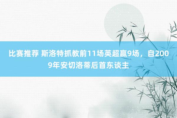 比赛推荐 斯洛特抓教前11场英超赢9场，自2009年安切洛蒂后首东谈主