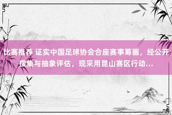 比赛推荐 证实中国足球协会合座赛事筹画，经公开搜集与抽象评估，现采用昆山赛区行动...