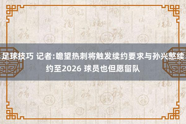 足球技巧 记者:瞻望热刺将触发续约要求与孙兴慜续约至2026 球员也但愿留队