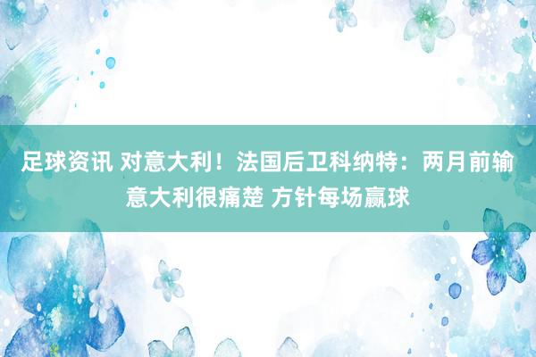 足球资讯 对意大利！法国后卫科纳特：两月前输意大利很痛楚 方针每场赢球