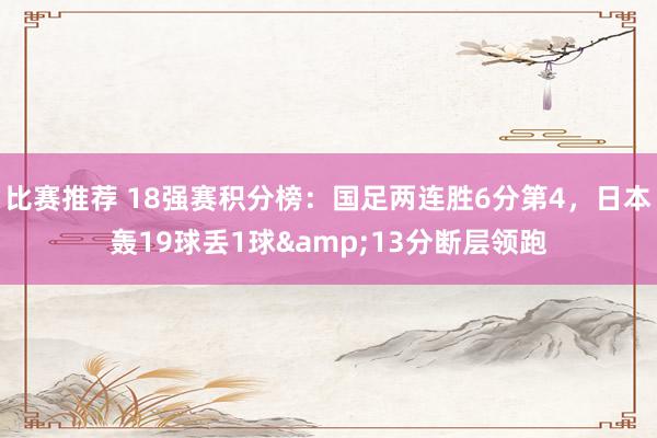 比赛推荐 18强赛积分榜：国足两连胜6分第4，日本轰19球丢1球&13分断层领跑