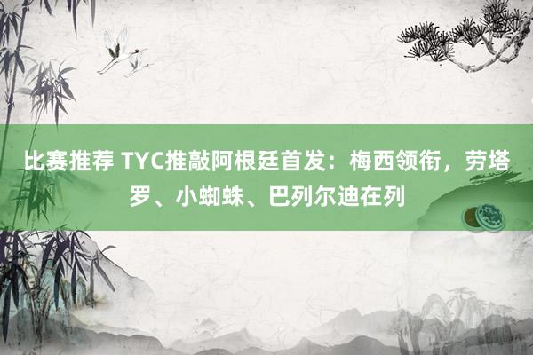 比赛推荐 TYC推敲阿根廷首发：梅西领衔，劳塔罗、小蜘蛛、巴列尔迪在列