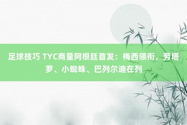 足球技巧 TYC商量阿根廷首发：梅西领衔，劳塔罗、小蜘蛛、巴列尔迪在列