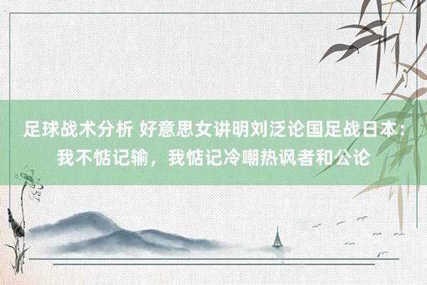 足球战术分析 好意思女讲明刘泛论国足战日本：我不惦记输，我惦记冷嘲热讽者和公论