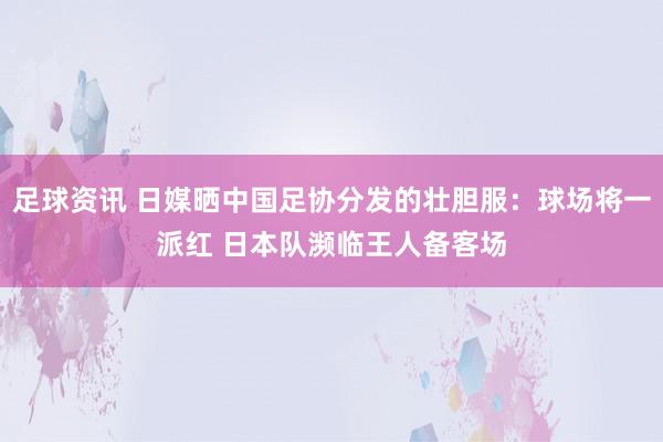 足球资讯 日媒晒中国足协分发的壮胆服：球场将一派红 日本队濒临王人备客场