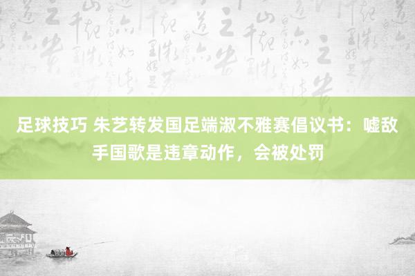 足球技巧 朱艺转发国足端淑不雅赛倡议书：嘘敌手国歌是违章动作，会被处罚