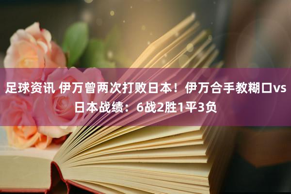 足球资讯 伊万曾两次打败日本！伊万合手教糊口vs日本战绩：6战2胜1平3负