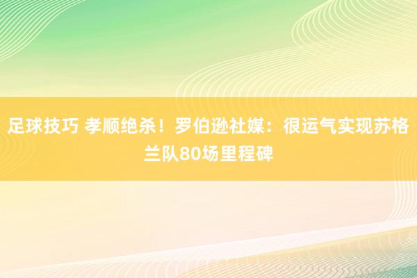 足球技巧 孝顺绝杀！罗伯逊社媒：很运气实现苏格兰队80场里程碑