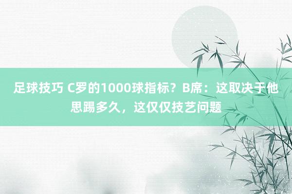 足球技巧 C罗的1000球指标？B席：这取决于他思踢多久，这仅仅技艺问题