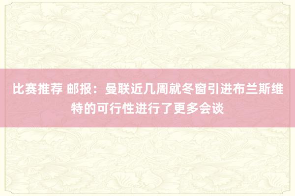 比赛推荐 邮报：曼联近几周就冬窗引进布兰斯维特的可行性进行了更多会谈