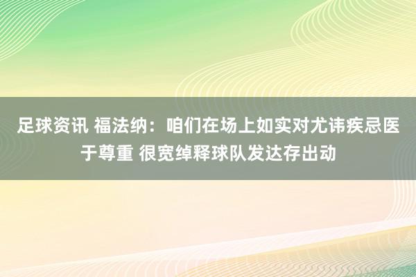 足球资讯 福法纳：咱们在场上如实对尤讳疾忌医于尊重 很宽绰释球队发达存出动