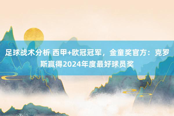 足球战术分析 西甲+欧冠冠军，金童奖官方：克罗斯赢得2024年度最好球员奖