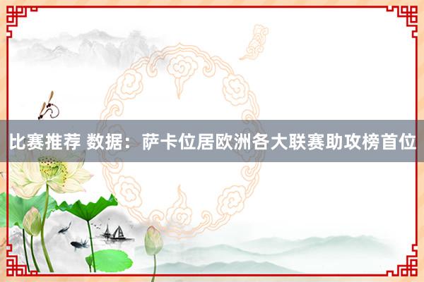 比赛推荐 数据：萨卡位居欧洲各大联赛助攻榜首位