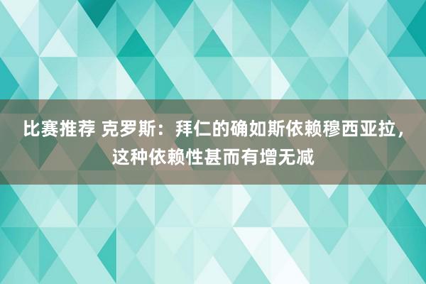 比赛推荐 克罗斯：拜仁的确如斯依赖穆西亚拉，这种依赖性甚而有增无减