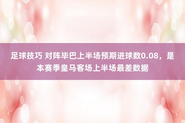 足球技巧 对阵毕巴上半场预期进球数0.08，是本赛季皇马客场上半场最差数据