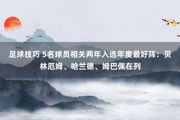 足球技巧 5名球员相关两年入选年度最好阵：贝林厄姆、哈兰德、姆巴佩在列