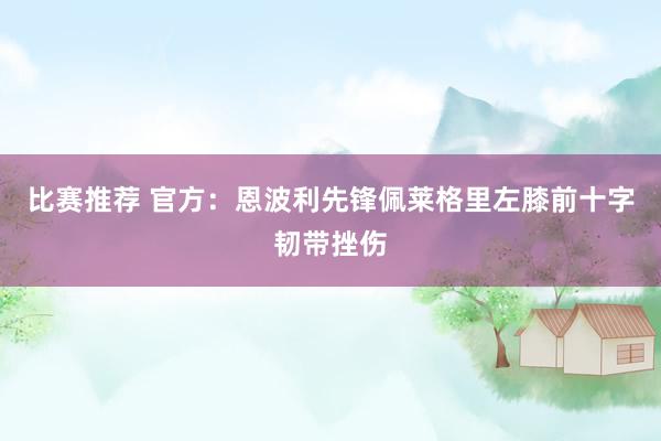 比赛推荐 官方：恩波利先锋佩莱格里左膝前十字韧带挫伤