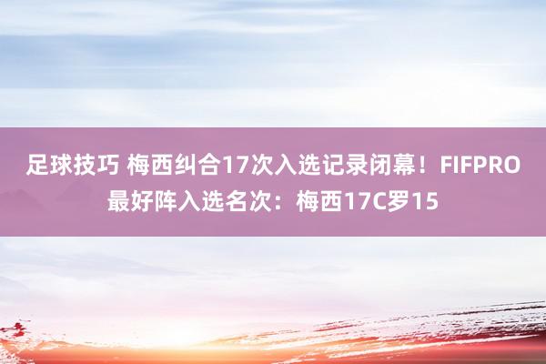 足球技巧 梅西纠合17次入选记录闭幕！FIFPRO最好阵入选名次：梅西17C罗15