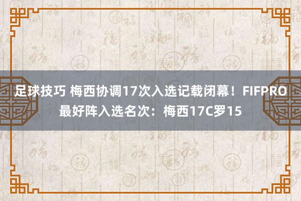 足球技巧 梅西协调17次入选记载闭幕！FIFPRO最好阵入选名次：梅西17C罗15