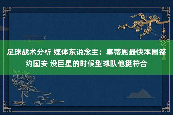 足球战术分析 媒体东说念主：塞蒂恩最快本周签约国安 没巨星的时候型球队他挺符合