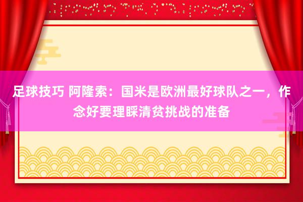 足球技巧 阿隆索：国米是欧洲最好球队之一，作念好要理睬清贫挑战的准备