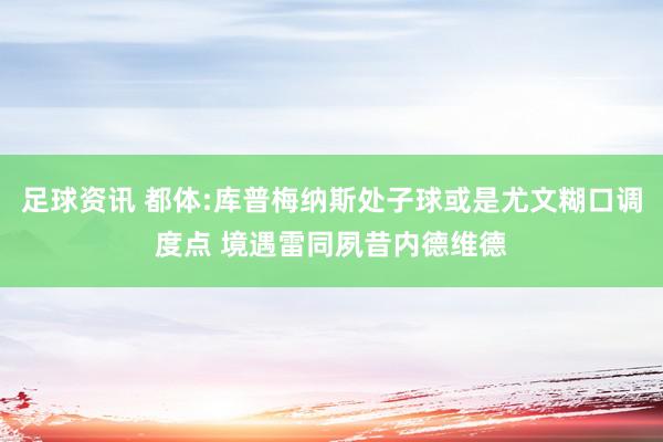 足球资讯 都体:库普梅纳斯处子球或是尤文糊口调度点 境遇雷同夙昔内德维德