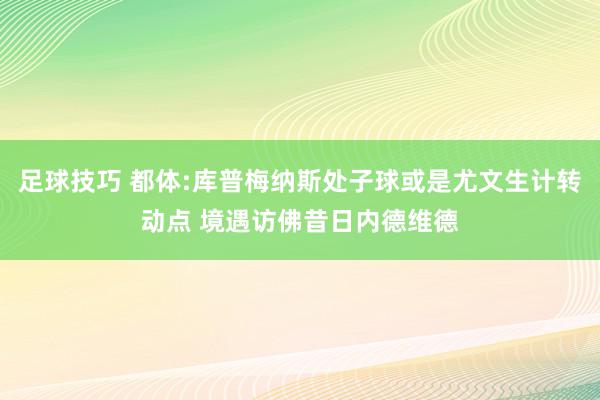 足球技巧 都体:库普梅纳斯处子球或是尤文生计转动点 境遇访佛昔日内德维德