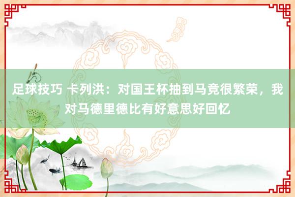 足球技巧 卡列洪：对国王杯抽到马竞很繁荣，我对马德里德比有好意思好回忆