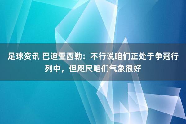 足球资讯 巴迪亚西勒：不行说咱们正处于争冠行列中，但咫尺咱们气象很好