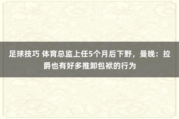 足球技巧 体育总监上任5个月后下野，曼晚：拉爵也有好多推卸包袱的行为