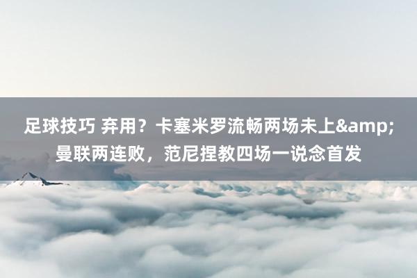 足球技巧 弃用？卡塞米罗流畅两场未上&曼联两连败，范尼捏教四场一说念首发