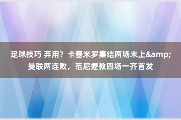 足球技巧 弃用？卡塞米罗集结两场未上&曼联两连败，范尼握教四场一齐首发