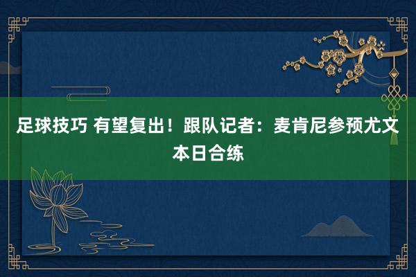 足球技巧 有望复出！跟队记者：麦肯尼参预尤文本日合练