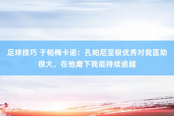 足球技巧 于帕梅卡诺：孔帕尼至极优秀对我匡助很大，在他麾下我能持续逾越