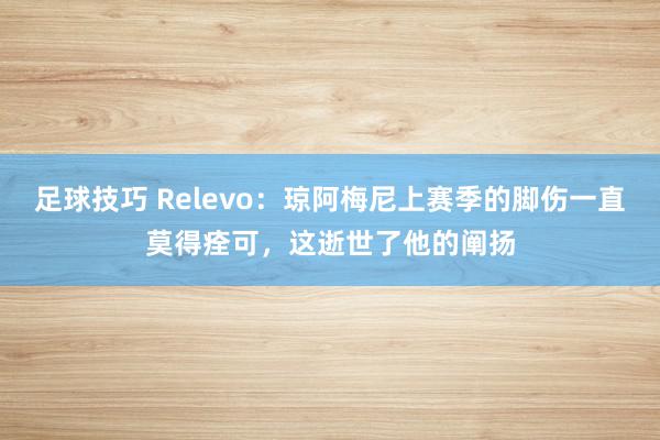 足球技巧 Relevo：琼阿梅尼上赛季的脚伤一直莫得痊可，这逝世了他的阐扬