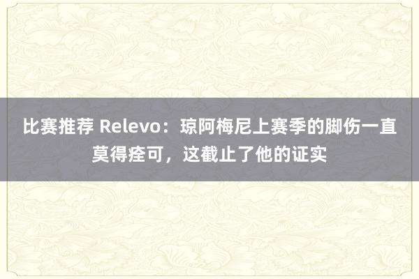 比赛推荐 Relevo：琼阿梅尼上赛季的脚伤一直莫得痊可，这截止了他的证实