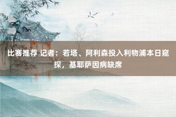 比赛推荐 记者：若塔、阿利森投入利物浦本日窥探，基耶萨因病缺席