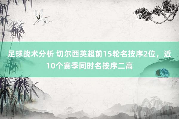 足球战术分析 切尔西英超前15轮名按序2位，近10个赛季同时名按序二高