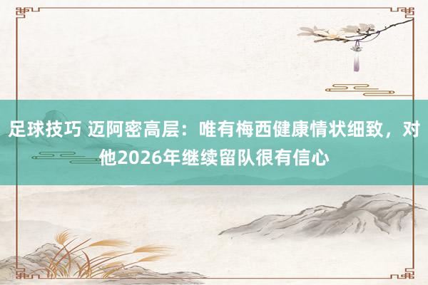 足球技巧 迈阿密高层：唯有梅西健康情状细致，对他2026年继续留队很有信心