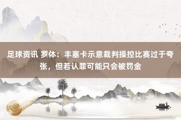 足球资讯 罗体：丰塞卡示意裁判操控比赛过于夸张，但若认罪可能只会被罚金