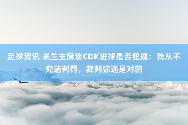 足球资讯 米兰主席谈CDK进球是否犯规：我从不究诘判罚，裁判弥远是对的