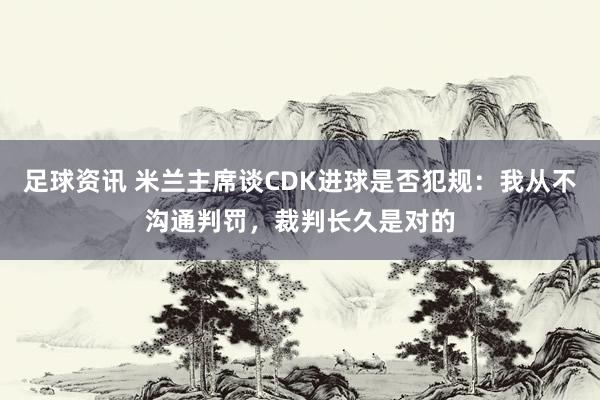 足球资讯 米兰主席谈CDK进球是否犯规：我从不沟通判罚，裁判长久是对的