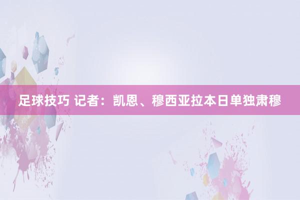 足球技巧 记者：凯恩、穆西亚拉本日单独肃穆